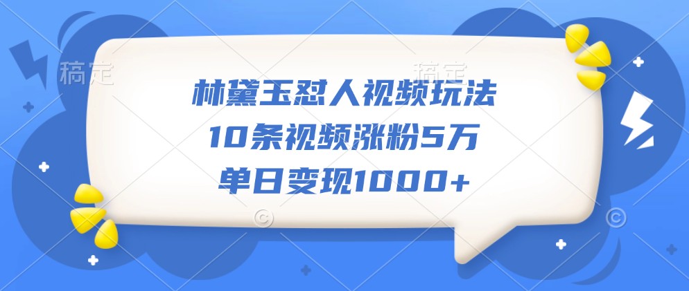 林黛玉怼人视频玩法，10条视频涨粉5万，单日变现1000+-511资料网