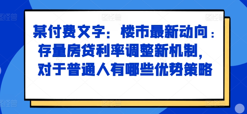 某付费文章：楼市最新动向，存量房贷利率调整新机制，对于普通人有哪些优势策略-511资料网