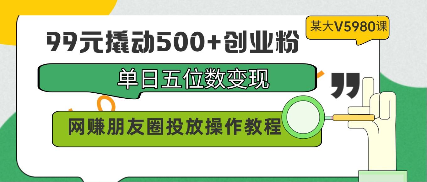 99元撬动500+创业粉，单日五位数变现，网赚朋友圈投放操作教程价值5980！-511资料网