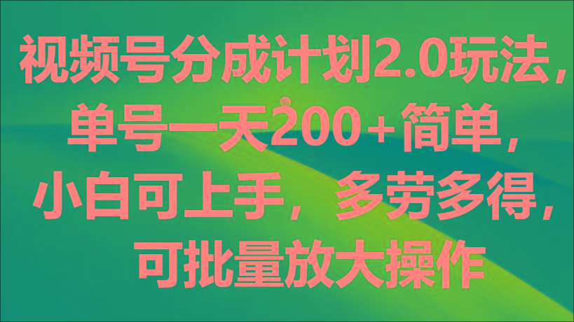 视频号分成计划2.0玩法，单号一天200+简单，小白可上手，多劳多得，可批量放大操作-511资料网