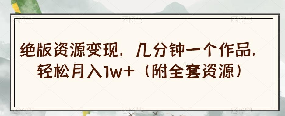 绝版资源变现，几分钟一个作品，轻松月入1w+（附全套资源）【揭秘】-511资料网