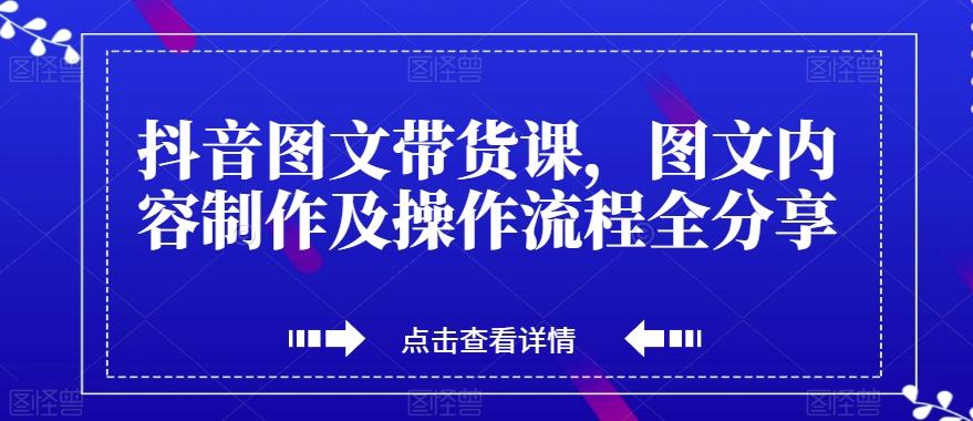 抖音图文带货课，图文内容制作及操作流程全分享-511资料网