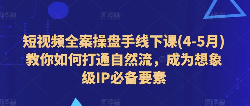 短视频全案操盘手线下课(4-5月)教你如何打通自然流，成为想象级IP必备要素-511资料网