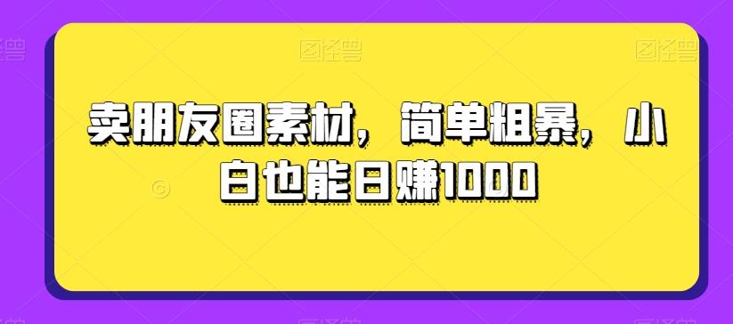 卖朋友圈素材，简单粗暴，小白也能日赚1000-511资料网