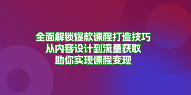 全面解锁爆款课程打造技巧，从内容设计到流量获取，助你实现课程变现-511资料网