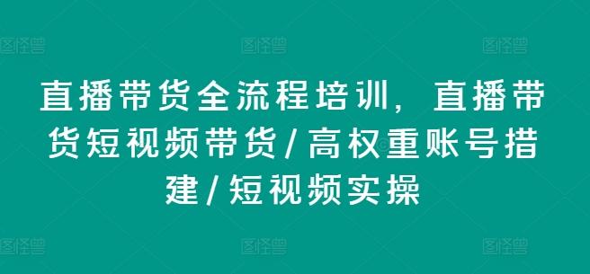 直播带货全流程培训，直播带货短视频带货/高权重账号措建/短视频实操-511资料网