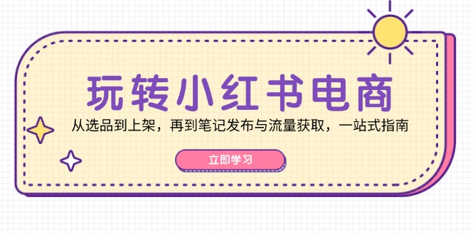 玩转小红书电商：从选品到上架，再到笔记发布与流量获取，一站式指南-511资料网