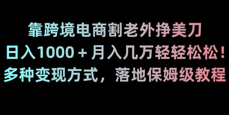 靠跨境电商割老外挣美刀，日入1000＋月入几万轻轻松松！多种变现方式，落地保姆级教程【揭秘】-511资料网
