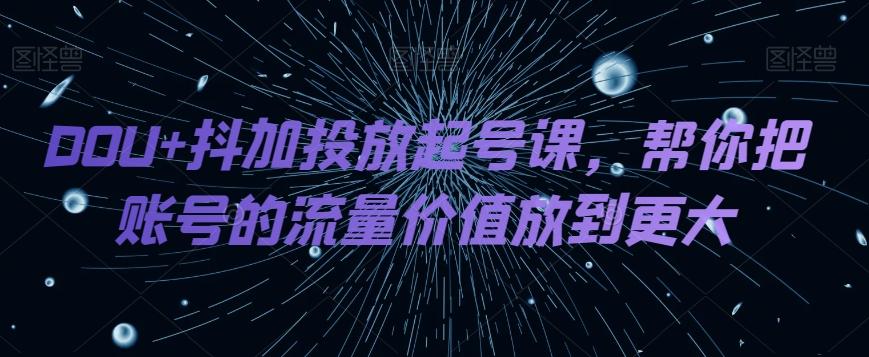 DOU+抖加投放起号课，帮你把账号的流量价值放到更大-511资料网