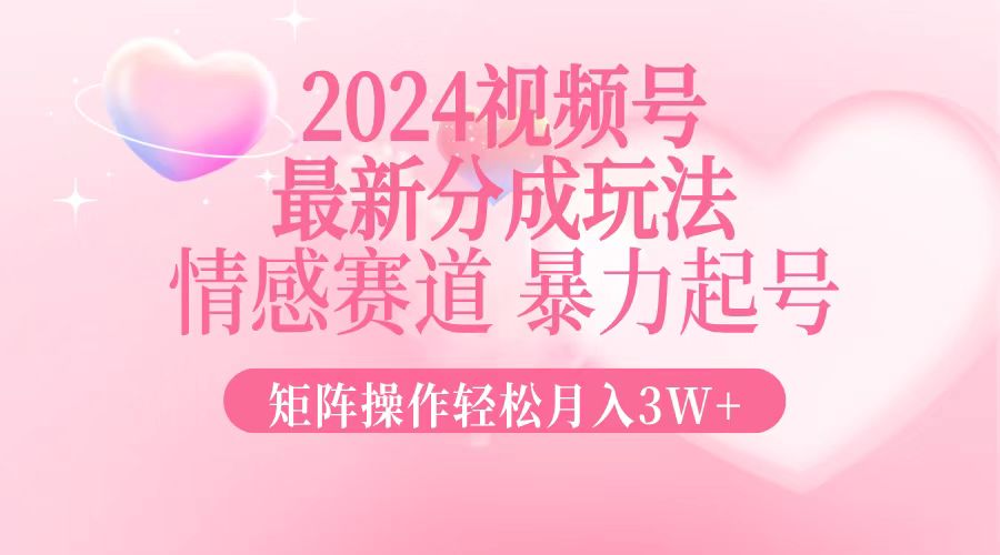 2024最新视频号分成玩法，情感赛道，暴力起号，矩阵操作轻松月入3W+-511资料网