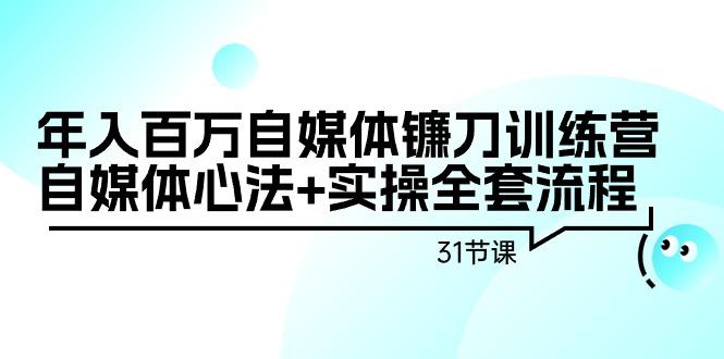 年入百万自媒体镰刀训练营：自媒体心法+实操全套流程(31节课)-511资料网