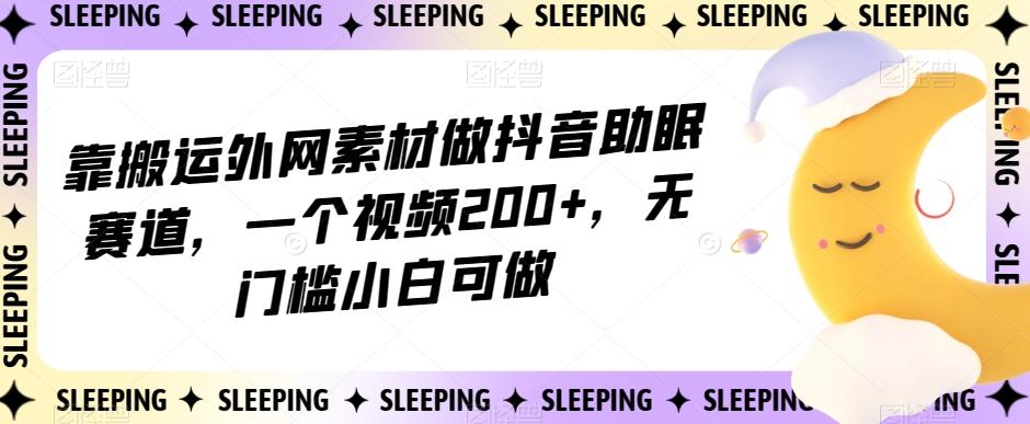 靠搬运外网素材做抖音助眠赛道，一个视频200+，无门槛小白可做【揭秘】-511资料网
