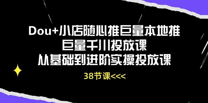 Dou+小店随心推巨量本地推巨量千川投放课从基础到进阶实操投放课(38节-511资料网