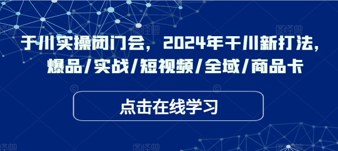 于川实操闭门会，2024年干川新打法，爆品/实战/短视频/全域/商品卡-511资料网