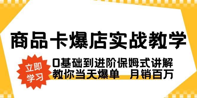 商品卡·爆店实战教学，0基础到进阶保姆式讲解，教你当天爆单  月销百万-511资料网