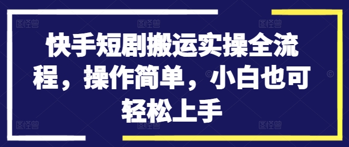 快手短剧搬运实操全流程，操作简单，小白也可轻松上手-511资料网