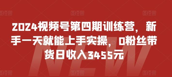 2024视频号第四期训练营，新手一天就能上手实操，0粉丝带货日收入3455元-511资料网