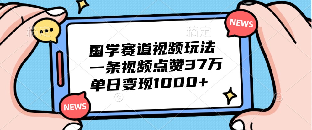 国学赛道视频玩法，一条视频点赞37万，单日变现1000+-511资料网