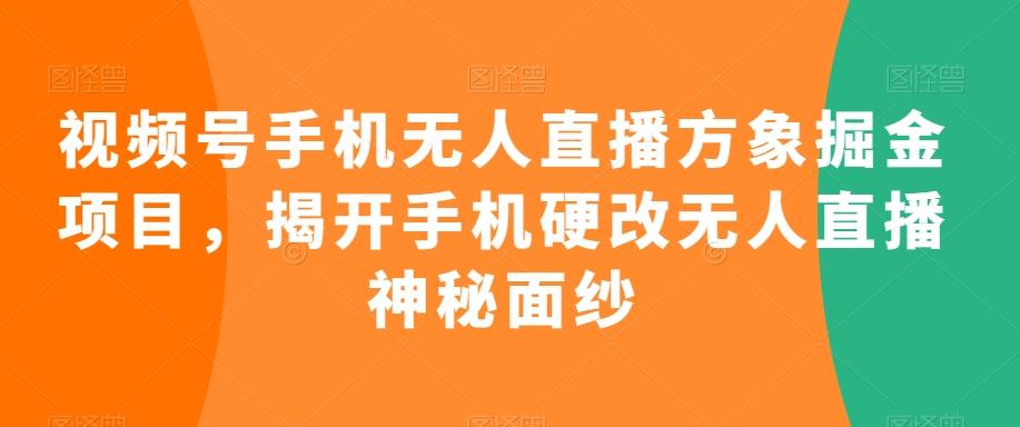 视频号手机无人直播方象掘金项目，揭开手机硬改无人直播神秘面纱-511资料网