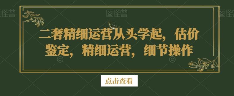 二奢精细运营从头学起，估价鉴定，精细运营，细节操作-511资料网