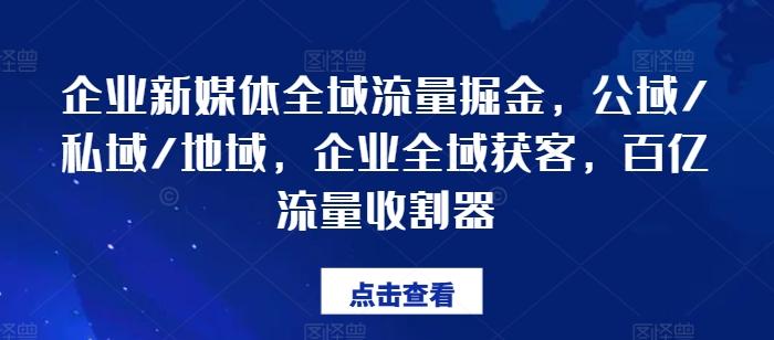 企业新媒体全域流量掘金，公域/私域/地域，企业全域获客，百亿流量收割器-511资料网