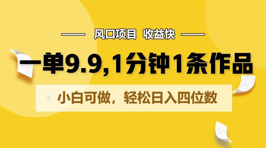 一单9.9，1分钟1条作品，小白可做，轻松日入四位数-511资料网