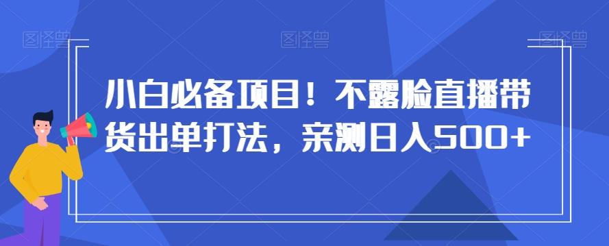 小白必备项目！不露脸直播带货出单打法，亲测日入500+【揭秘】-511资料网