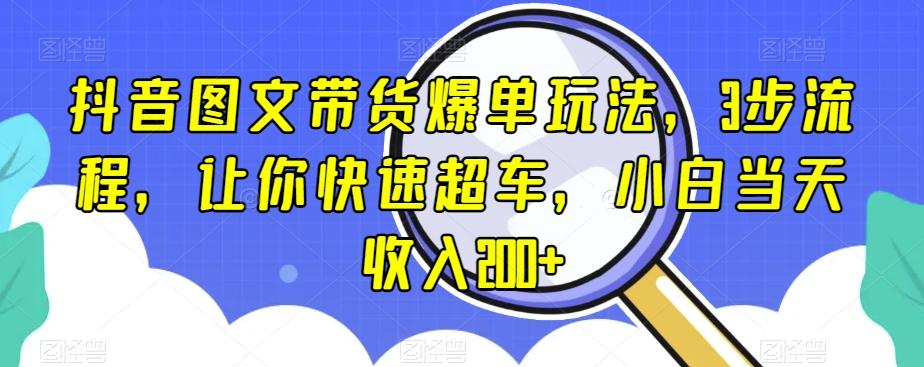 抖音图文带货爆单玩法，3步流程，让你快速超车，小白当天收入200+【揭秘】-511资料网