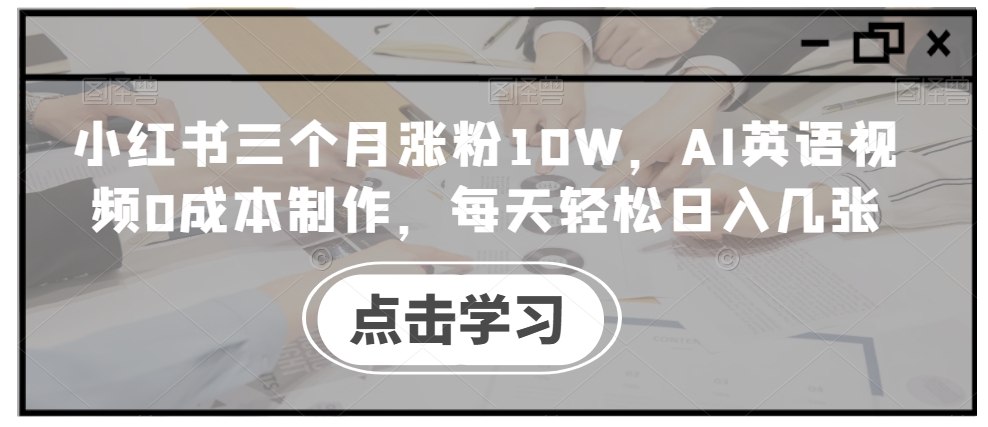 小红书三个月涨粉10W，AI英语视频0成本制作，每天轻松日入几张【揭秘】-511资料网