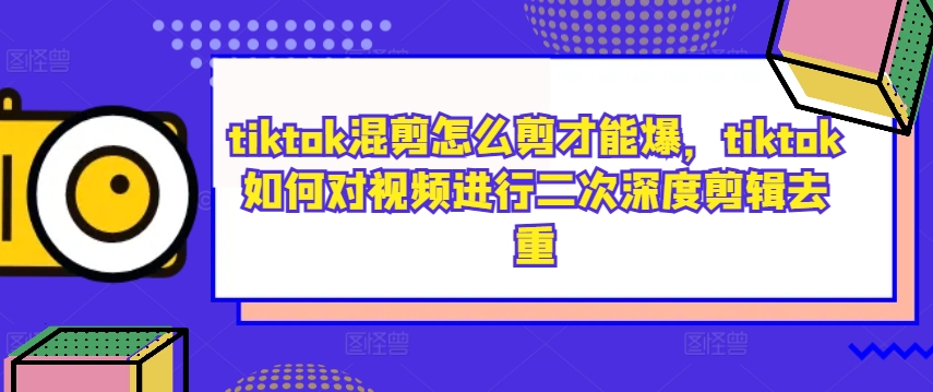 tiktok混剪怎么剪才能爆，tiktok如何对视频进行二次深度剪辑去重-511资料网