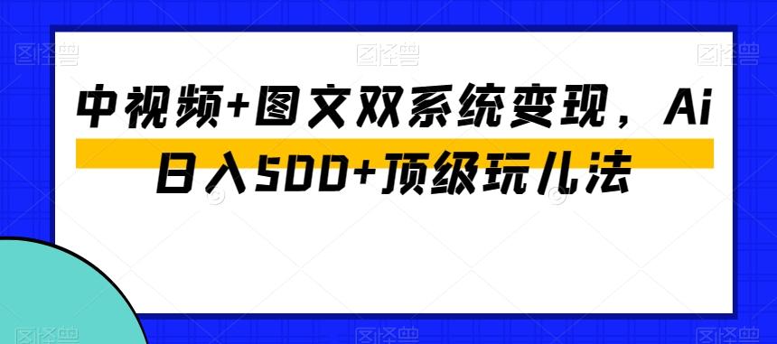 中视频+图文双系统变现，Ai日入500+顶级玩儿法-511资料网