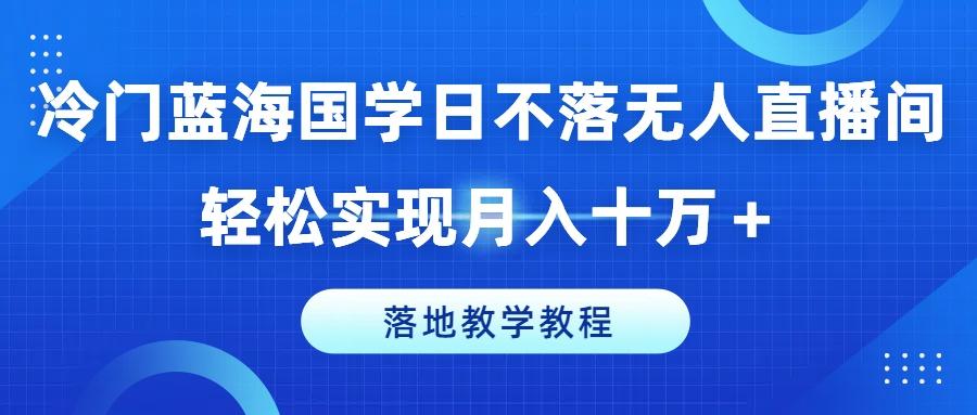 冷门蓝海国学日不落无人直播间，轻松实现月入十万+，落地教学教程【揭秘】-511资料网