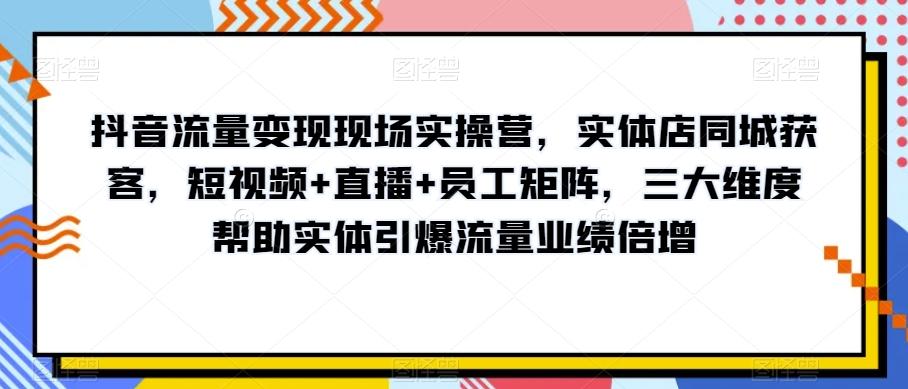 抖音流量变现现场实操营，实体店同城获客，短视频+直播+员工矩阵，三大维度帮助实体引爆流量业绩倍增-511资料网
