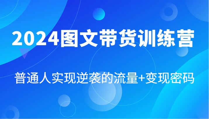 2024图文带货训练营，普通人实现逆袭的流量+变现密码(87节课)-511资料网