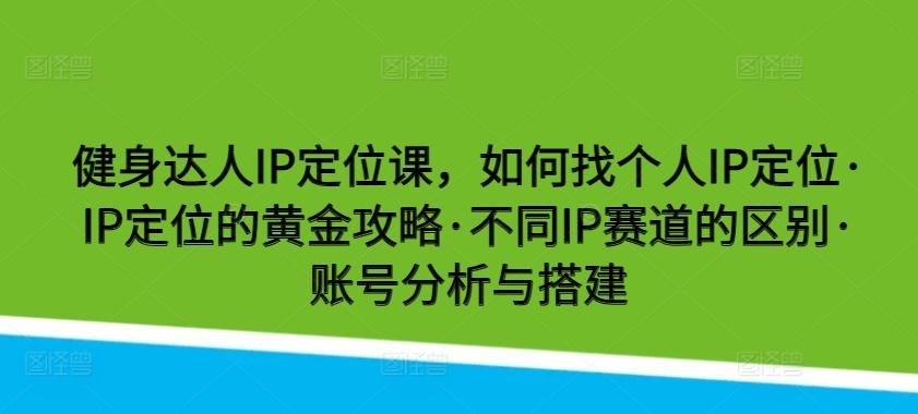 健身达人IP定位课，如何找个人IP定位·IP定位的黄金攻略·不同IP赛道的区别·账号分析与搭建-511资料网