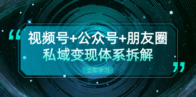 视频号+公众号+朋友圈私域变现体系拆解，全体平台流量枯竭下的应对策略-511资料网