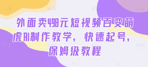 外面卖498元短视频百变萌虎AI制作教学，快速起号，保姆级教程-511资料网