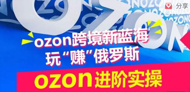 ozon跨境新蓝海玩“赚”俄罗斯，ozon进阶实操训练营-511资料网
