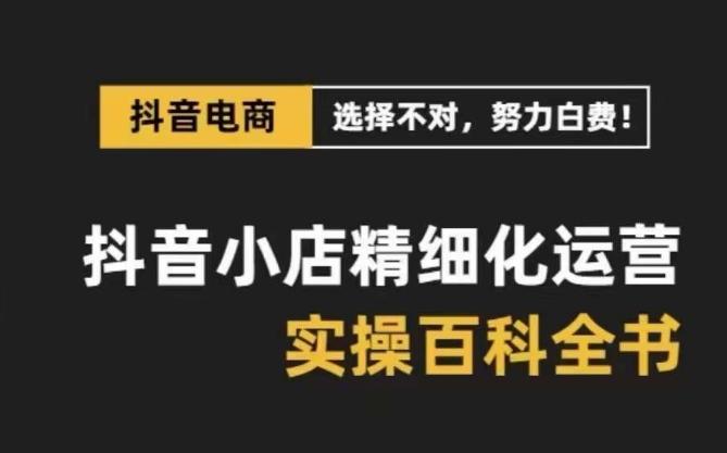 抖音小店精细化运营百科全书，保姆级运营实操讲解-511资料网