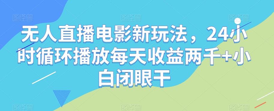 无人直播电影新玩法，24小时循环播放每天收益两千+小白闭眼干【揭秘】-511资料网