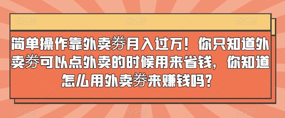 简单操作靠外卖劵月入过万！你只知道外卖劵可以点外卖的时候用来省钱，你知道怎么用外卖劵来赚钱吗？-511资料网