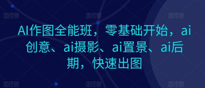 AI作图全能班，零基础开始，ai创意、ai摄影、ai置景、ai后期，快速出图-511资料网