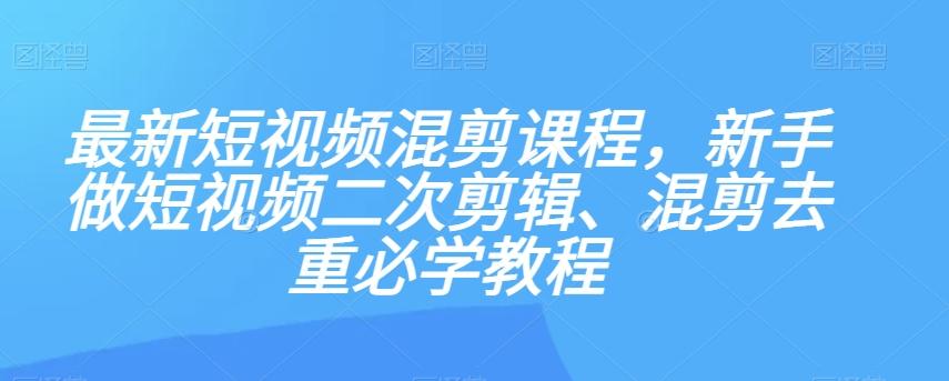 最新短视频混剪课程，新手做短视频二次剪辑、混剪去重必学教程-511资料网