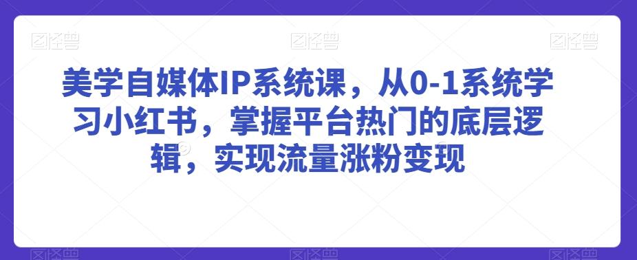 美学自媒体IP系统课，从0-1系统学习小红书，掌握平台热门的底层逻辑，实现流量涨粉变现-511资料网
