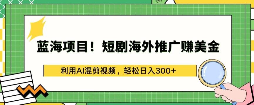 蓝海项目!短剧海外推广赚美金，利用AI混剪视频，轻松日入300+【揭秘】-511资料网