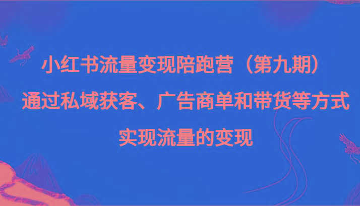 小红书流量变现陪跑营（第九期）通过私域获客、广告商单和带货等方式实现流量变现-511资料网