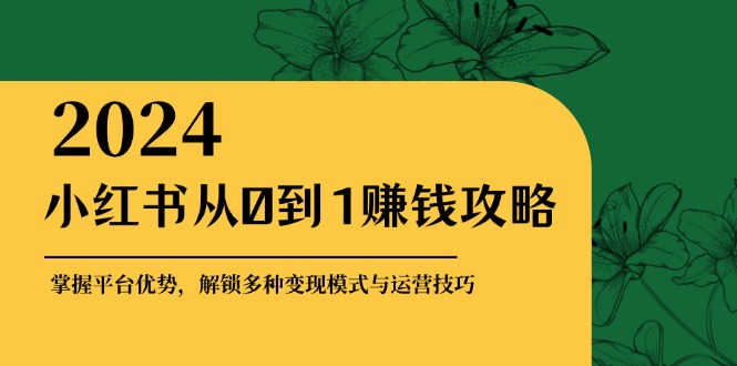小红书从0到1赚钱攻略：掌握平台优势，解锁多种变现赚钱模式与运营技巧-511资料网