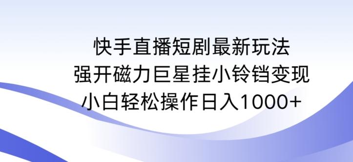 快手直播短剧最新玩法，强开磁力巨星挂小铃铛变现，小白轻松操作日入1000+【揭秘】-511资料网