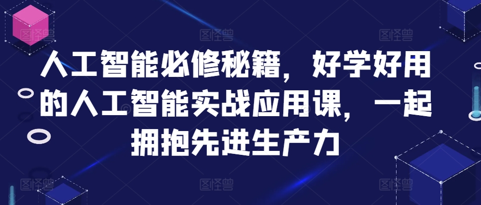 人工智能必修秘籍，好学好用的人工智能实战应用课，一起拥抱先进生产力-511资料网
