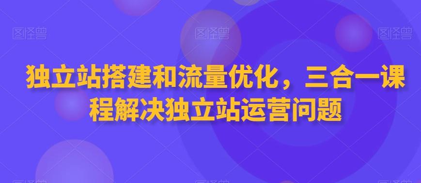 独立站搭建和流量优化，三合一课程解决独立站运营问题-511资料网